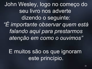 John Wesley, logo no começo do
seu livro nos adverte
dizendo o seguinte:
“É importante observar quem está
falando aqui para prestarmos
atenção em como o ouvimos”
E muitos são os que ignoram
este princípio.
23
 