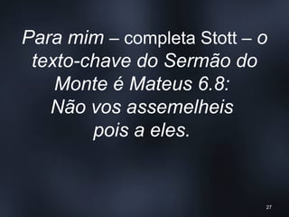 Para mim – completa Stott – o
texto-chave do Sermão do
Monte é Mateus 6.8:
Não vos assemelheis
pois a eles.
27
 