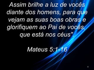 Assim brilhe a luz de vocês
diante dos homens, para que
vejam as suas boas obras e
glorifiquem ao Pai de vocês,
que está nos céus".
Mateus 5:1-16
8
 