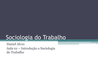 Sociologia do Trabalho
Daniel Alves
Aula 01 – Introdução a Sociologia
do Trabalho
 