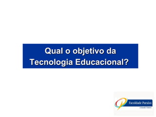Qual o objetivo daQual o objetivo da
Tecnologia Educacional?Tecnologia Educacional?
 