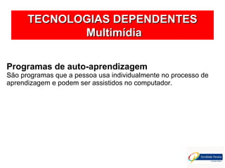 TECNOLOGIAS DEPENDENTESTECNOLOGIAS DEPENDENTES
MultimídiaMultimídia
Programas de auto-aprendizagem
São programas que a pessoa usa individualmente no processo de
aprendizagem e podem ser assistidos no computador.
 