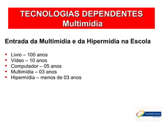 TECNOLOGIAS DEPENDENTESTECNOLOGIAS DEPENDENTES
MultimídiaMultimídia
Entrada da Multimídia e da Hipermídia na Escola
 Livro – 100 anos
 Vídeo – 10 anos
 Computador – 05 anos
 Multimídia – 03 anos
 Hipermídia – menos de 03 anos
 