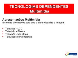 TECNOLOGIAS DEPENDENTESTECNOLOGIAS DEPENDENTES
MultimídiaMultimídia
Apresentações Multimídia
Sistemas alternativos para que o aluno visualize a imagem:
 Televisão - LCD
 Televisão - Plasma
 Televisão - tela plana
 Televisões convencionais
 