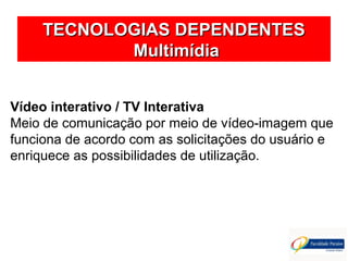 TECNOLOGIAS DEPENDENTESTECNOLOGIAS DEPENDENTES
MultimídiaMultimídia
Vídeo interativo / TV Interativa
Meio de comunicação por meio de vídeo-imagem que
funciona de acordo com as solicitações do usuário e
enriquece as possibilidades de utilização.
 