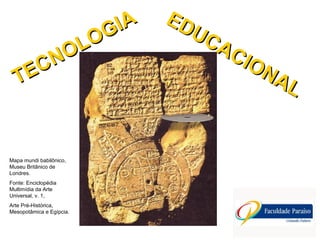 TECNOLOGIA
TECNOLOGIA EDUCACIONAL
EDUCACIONAL
Mapa mundi babilônico,
Museu Britânico de
Londres.
Fonte: Enciclopédia
Multimídia da Arte
Universal, v. 1,
Arte Pré-Histórica,
Mesopotâmica e Egípcia.
 