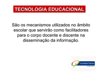 ÁREAS DE ATUAÇÃO
São os mecanismos utilizados no âmbito
escolar que servirão como facilitadores
para o corpo docente e discente na
disseminação da informação.
TECNOLOGIA EDUCACIONALTECNOLOGIA EDUCACIONAL
 