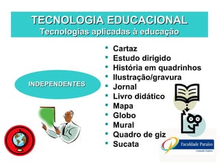 TECNOLOGIA EDUCACIONALTECNOLOGIA EDUCACIONAL
Tecnologias aplicadas à educaçãoTecnologias aplicadas à educação
INDEPENDENTESINDEPENDENTES
 Cartaz
 Estudo dirigido
 História em quadrinhos
 Ilustração/gravura
 Jornal
 Livro didático
 Mapa
 Globo
 Mural
 Quadro de giz
 Sucata
 