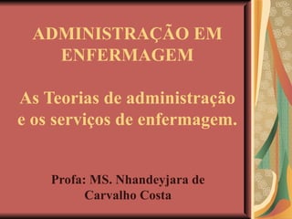 ADMINISTRAÇÃO EM ENFERMAGEM As Teorias de administração e os serviços de enfermagem. Profa: MS. Nhandeyjara de Carvalho Costa 