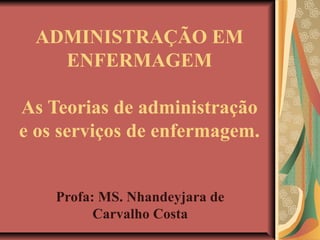 ADMINISTRAÇÃO EM
ENFERMAGEM
As Teorias de administração
e os serviços de enfermagem.
Profa: MS. Nhandeyjara de
Carvalho Costa
 