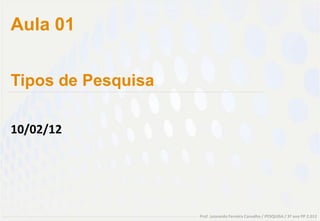 Aula 01


Tipos de Pesquisa

10/02/12




                    Prof. Leonardo Ferreira Carvalho / PESQUISA / 3º ano PP 2.012
 