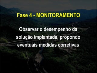 Fase 4 - MONITORAMENTO 
Observar o desempenho da 
solução implantada, propondo 
eventuais medidas corretivas 
 
