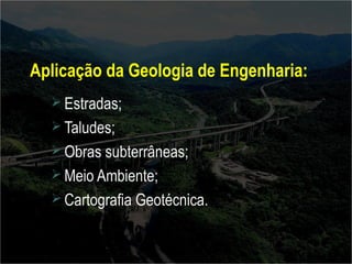 Aplicação da Geologia de Engenharia: 
Estradas; 
Taludes; 
Obras subterrâneas; 
Meio Ambiente; 
Cartografia Geotécnica. 
