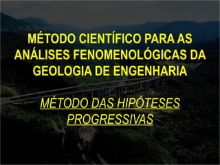 MÉTODO CIENTÍFICO PARA AS 
ANÁLISES FENOMENOLÓGICAS DA 
GEOLOGIA DE ENGENHARIA 
MÉTODO DAS HIPÓTESES 
PROGRESSIVAS 
 