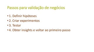 Passos para validação de negócios
• 1. Definir hipóteses
• 2. Criar experimentos
• 3. Testar
• 4. Obter insights e voltar ao primeiro passo
 