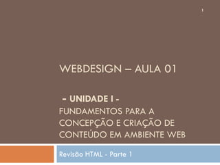 1




WEBDESIGN – AULA 01

 - UNIDADE I -
FUNDAMENTOS PARA A
CONCEPÇÃO E CRIAÇÃO DE
CONTEÚDO EM AMBIENTE WEB
Revisão HTML - Parte 1
 