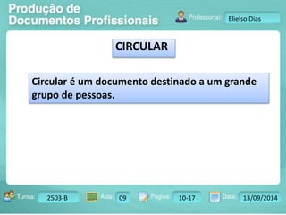 Turma: 2503-B Aula: 10 Pág: 10 a 17 Data: 18-jan-12 
2503-B 09 10-17 13/09/2014 
Instrutor: Ricardo Paladini Matos 
Elielso Dias 
CIRCULAR 
Circular é um documento destinado a um grande 
grupo de pessoas. 
 