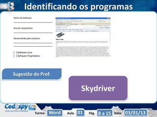 Identificando os programas




Sugestão do Prof.

                                  Skydriver

         Turma:   Word   Aula:   01   Pág:   8 a 15   Data:   03/01/13
 