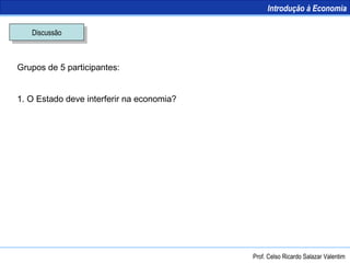Discussão Grupos de 5 participantes: 1. O Estado deve interferir na economia? Introdução à Economia Prof. Celso Ricardo Salazar Valentim 
