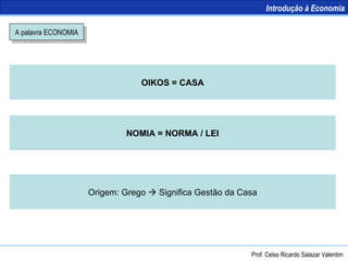 A palavra ECONOMIA OIKOS = CASA NOMIA = NORMA / LEI Origem: Grego    Significa Gestão da Casa Introdução à Economia Prof. Celso Ricardo Salazar Valentim 