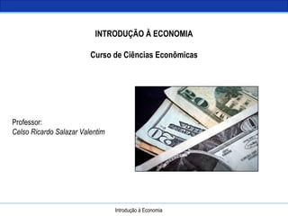Introdução à Economia INTRODUÇÃO À ECONOMIA Curso de Ciências Econômicas Professor: Celso Ricardo Salazar Valentim 