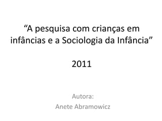 “A pesquisa com crianças em
infâncias e a Sociologia da Infância”
2011
Autora:
Anete Abramowicz
 