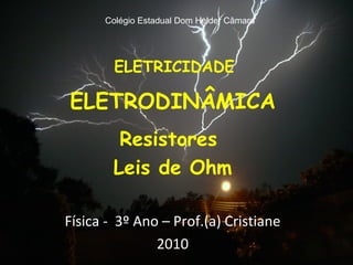 ELETRICIDADE ELETRODINÂMICA Resistores  Leis de Ohm Física -  3º Ano – Prof.(a) Cristiane 2010 Colégio Estadual Dom Helder Câmara 
