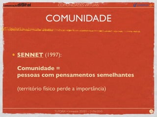 COMUNIDADES VIRTUAIS



            COMUNIDADE


SENNET (1997):

Comunidade =
pessoas com pensamentos semelhantes

(território físico perde a importância)


                TUTORIA • trimestre 2010/1 – 21/06/2010   18
 