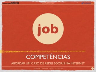 AVALIAÇÃO




                  job
        COMPETÊNCIAS
ABORDAR UM CASO DE REDES SOCIAIS NA INTERNET
             TUTORIA • trimestre 2010/1 – 21/06/2010   28
 
