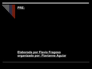 PRE: Elaborada por Flavio Fragoso organizado por: Flavianne Aguiar 
