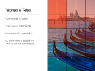 Páginas e Telas

• Elementos ATIVOS;


• Elementos PASSIVOS;


• Natureza do conteúdo;


• O olho varre a superfície
  em busca da informação.
 