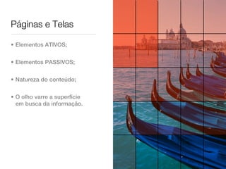 Páginas e Telas

• Elementos ATIVOS;


• Elementos PASSIVOS;


• Natureza do conteúdo;


• O olho varre a superfície
  em busca da informação.
 