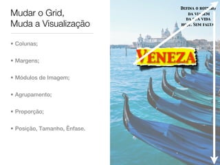 Defina o roteiro
Mudar o Grid,                        da viagem
                                    da sua vida
Muda a Visualização               hoje. Sem falta.




• Colunas;


• Margens;                    Veneza
• Módulos de Imagem;


• Agrupamento;


• Proporção;


• Posição, Tamanho, Ênfase.
 