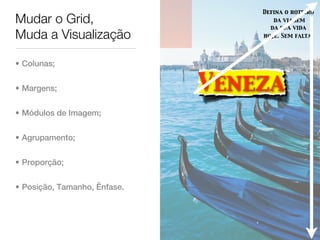 Defina o roteiro
Mudar o Grid,                        da viagem
                                    da sua vida
Muda a Visualização               hoje. Sem falta.




• Colunas;


• Margens;                    Veneza
• Módulos de Imagem;


• Agrupamento;


• Proporção;


• Posição, Tamanho, Ênfase.
 