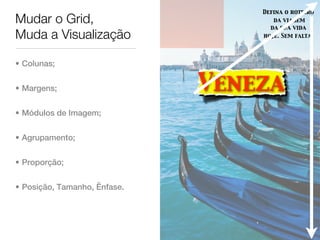 Defina o roteiro
Mudar o Grid,                        da viagem
                                    da sua vida
Muda a Visualização               hoje. Sem falta.




• Colunas;


• Margens;                    Veneza
• Módulos de Imagem;


• Agrupamento;


• Proporção;


• Posição, Tamanho, Ênfase.
 
