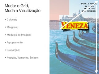 Defina o roteiro
Mudar o Grid,                        da viagem
                                    da sua vida
Muda a Visualização               hoje. Sem falta.




• Colunas;


• Margens;                    Veneza
• Módulos de Imagem;


• Agrupamento;


• Proporção;


• Posição, Tamanho, Ênfase.
 