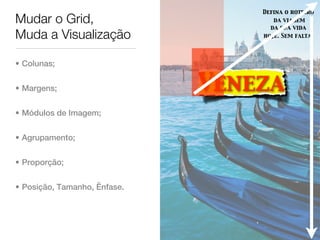 Defina o roteiro
Mudar o Grid,                        da viagem
                                    da sua vida
Muda a Visualização               hoje. Sem falta.




• Colunas;


• Margens;                    Veneza
• Módulos de Imagem;


• Agrupamento;


• Proporção;


• Posição, Tamanho, Ênfase.
 