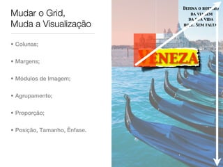 Defina o roteiro
Mudar o Grid,                        da viagem
                                    da sua vida
Muda a Visualização               hoje. Sem falta.




• Colunas;


• Margens;                    Veneza
• Módulos de Imagem;


• Agrupamento;


• Proporção;


• Posição, Tamanho, Ênfase.
 