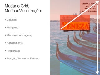 Defina o roteiro
Mudar o Grid,                        da viagem
                                    da sua vida
Muda a Visualização               hoje. Sem falta.




• Colunas;


• Margens;                    Veneza
• Módulos de Imagem;


• Agrupamento;


• Proporção;


• Posição, Tamanho, Ênfase.
 