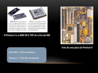 O Pentium 2 e o AMD K6-2 TOP de Linha até 998




                                                Foto de uma placa de Pentium II
    Intel 4004: 2.200 transistores.

    Pentium II: 7.500.000 transistores.
 