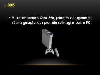 o 2005


  • Microsoft lança o Xbox 360, primeiro videogame da
    sétima geração, que promete se integrar com o PC.
 
