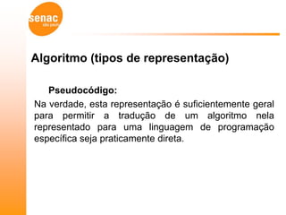 Algoritmo (tipos de representação)

   Pseudocódigo:
Na verdade, esta representação é suficientemente geral
para permitir a tradução de um algoritmo nela
representado para uma linguagem de programação
específica seja praticamente direta.
 
