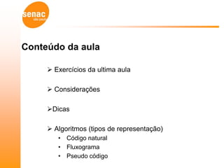 Conteúdo da aula

      Exercícios da ultima aula

      Considerações

     Dicas

      Algoritmos (tipos de representação)
        • Código natural
        • Fluxograma
        • Pseudo código
 