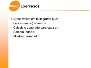 Exercícios


4) Desenvolva um fluxograma que:
· Leia 4 (quatro) números
· Calcule o quadrado para cada um
· Somem todos e
· Mostre o resultado
 