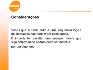 Considerações


Vimos que ALGORITMO é uma seqüência lógica
de instruções que podem ser executadas.
É importante ressaltar que qualquer tarefa que
siga determinado padrão pode ser descrita
por um algoritmo.
 