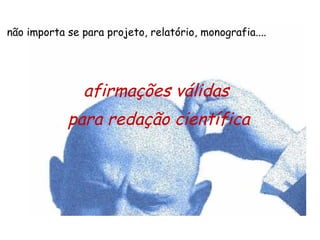 afirmações válidas  para redação científica não importa se para projeto, relatório, monografia.... 