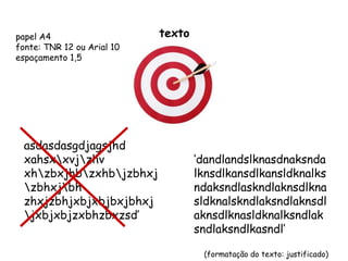 texto ‘ dandlandslknasdnaksndalknsdlkansdlkansldknalksndaksndlaskndlaknsdlknasldknalskndlaksndlaknsdlaknsdlknasldknalksndlaksndlaksndlkasndl’ (formatação do texto: justificado) asdasdasgdjagsjhd xahsx\xvj\zhv xh\zbxjhb\zxhb\jzbhxj \zbhxj\bh zhxjzbhjxbjxbjbxjbhxj \jxbjxbjzxbhzbxzsd’ papel A4 fonte: TNR 12 ou Arial 10 espaçamento 1,5 