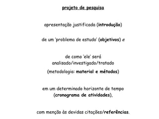 projeto de pesquisa apresentação justificada ( introdução ) de um ‘problema de estudo’ ( objetivos )  e de como ‘ele’ será analisado/investigado/tratado (metodologia:  material e métodos ) em um determinado horizonte de tempo ( cronograma de atividades ), com menção às devidas citações/ referências . 