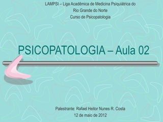 LAMPSI – Liga Acadêmica de Medicina Psiquiátrica do
                   Rio Grande do Norte
                 Curso de Psicopatologia




PSICOPATOLOGIA – Aula 02



         Palestrante: Rafael Heitor Nunes R. Costa
                    12 de maio de 2012
 