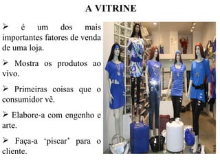 A VITRINE
 é um dos mais
importantes fatores de venda
de uma loja.
 Mostra os produtos ao
vivo.
 Primeiras coisas que o
consumidor vê.
 Elabore-a com engenho e
arte.
 Faça-a ‘piscar’ para o
cliente.
 